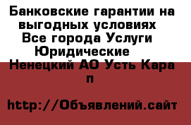 Банковские гарантии на выгодных условиях - Все города Услуги » Юридические   . Ненецкий АО,Усть-Кара п.